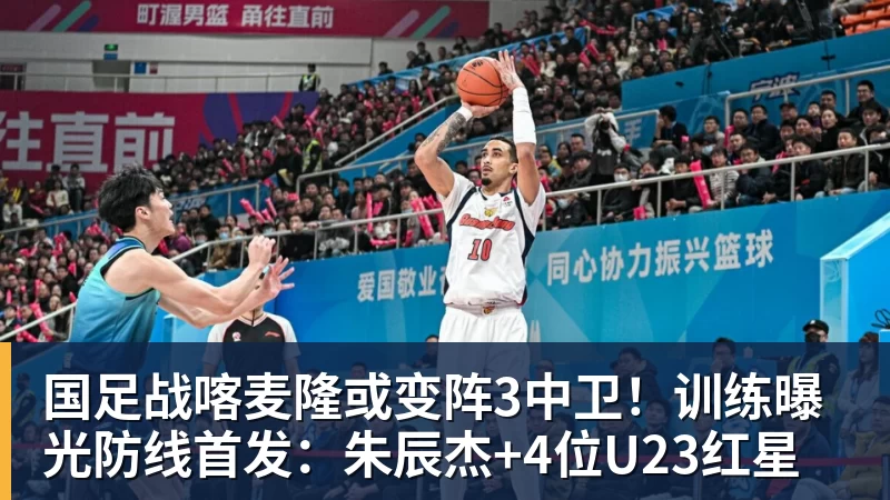 国足战喀麦隆或变阵3中卫!训练曝光防线首发:朱辰杰+4位U23红星