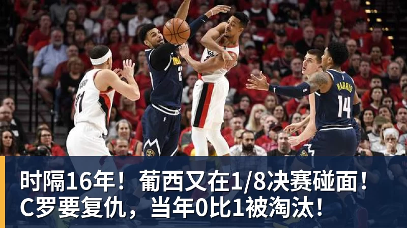 时隔16年！葡西又在1/8决赛碰面！C罗要复仇，当年0比1被淘汰！