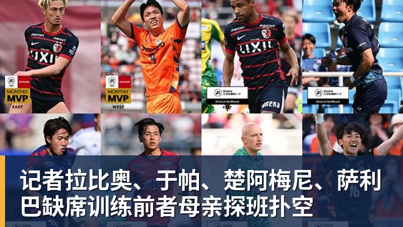 记者拉比奥、于帕、楚阿梅尼、萨利巴缺席训练前者母亲探班扑空