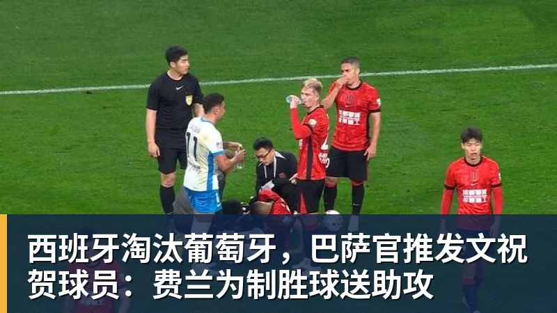 西班牙淘汰葡萄牙，巴萨官推发文祝贺球员：费兰为制胜球送助攻