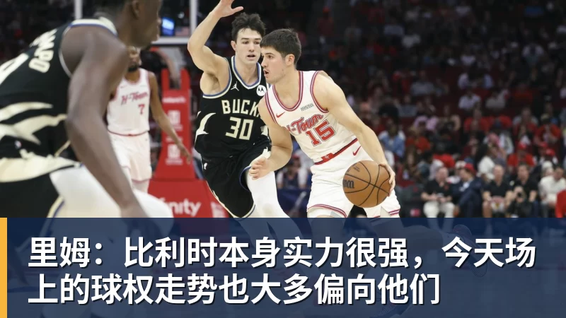 里姆:比利时本身实力很强,今天场上的球权走势也大多偏向他们