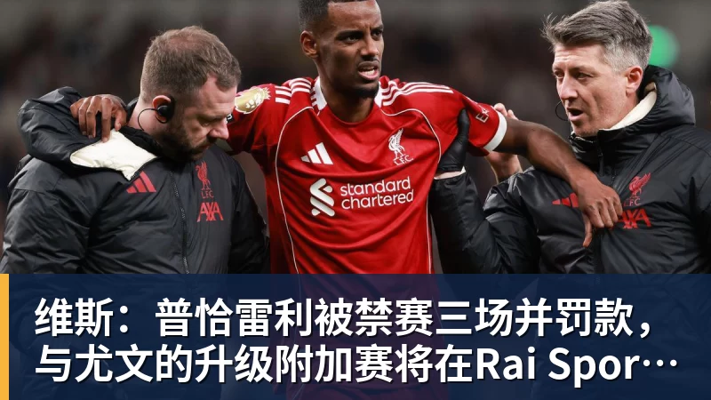维斯:普恰雷利被禁赛三场并罚款,与尤文的升级附加赛将在Rai Sport直播