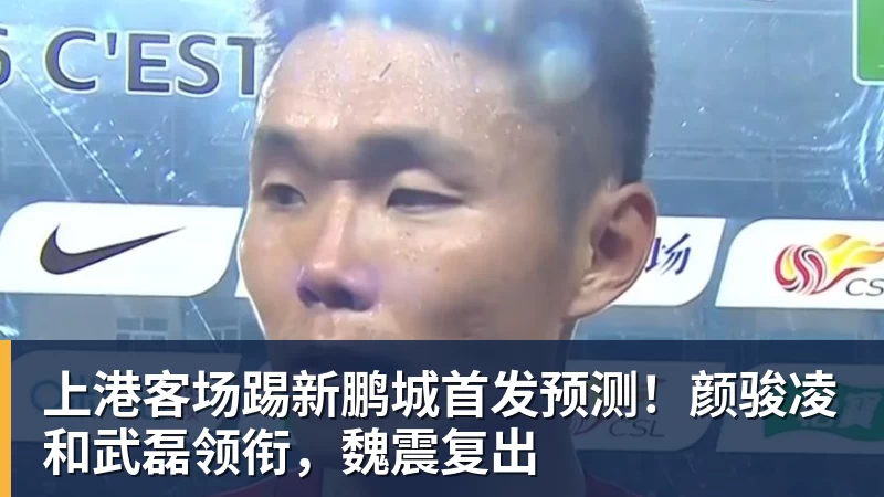 上港客场踢新鹏城首发预测！颜骏凌和武磊领衔，魏震复出