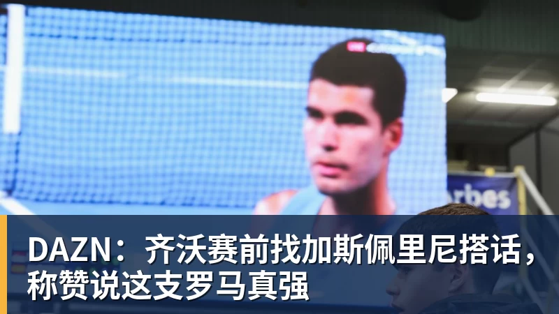 DAZN：齐沃赛前找加斯佩里尼搭话，称赞说这支罗马真强