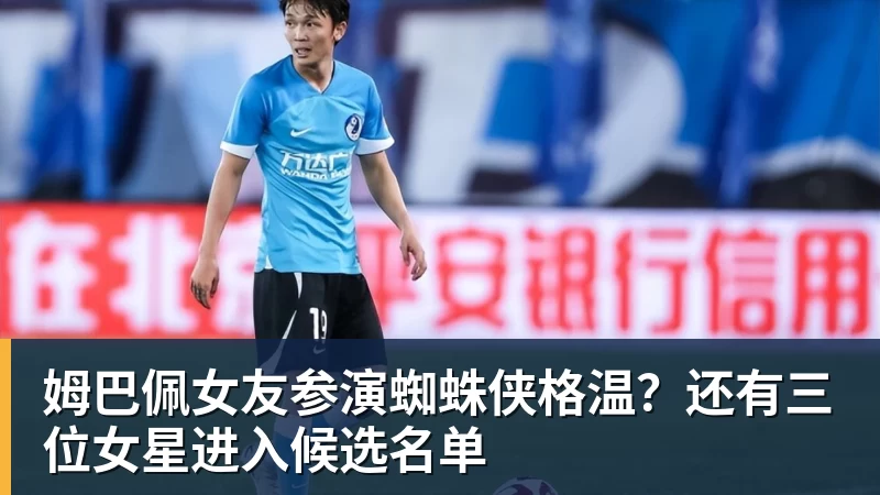 姆巴佩女友参演蜘蛛侠格温？还有三位女星进入候选名单