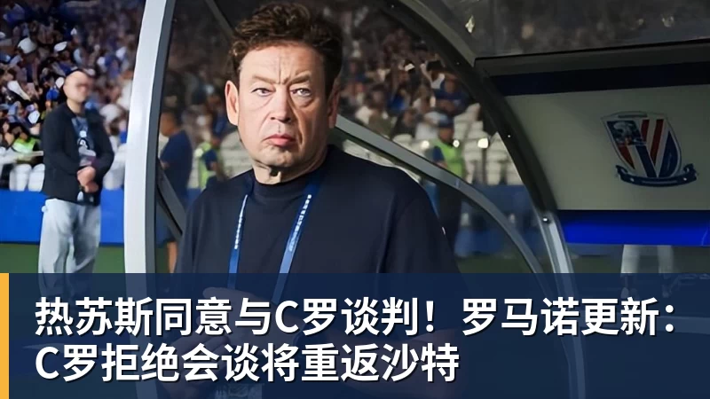 热苏斯同意与C罗谈判！罗马诺更新：C罗拒绝会谈将重返沙特
