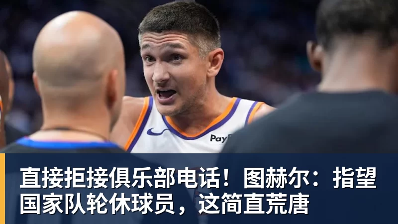 直接拒接俱乐部电话!图赫尔:指望国家队轮休球员,这简直荒唐