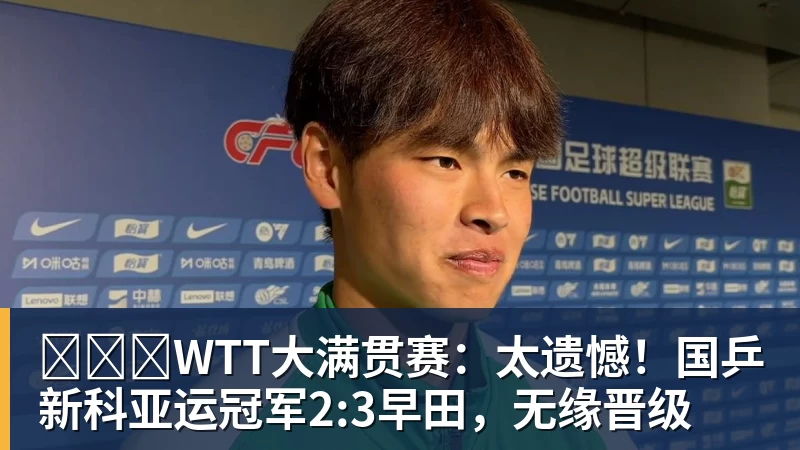 WTT大满贯赛:太遗憾!国乒新科亚运冠军2:3早田,无缘晋级