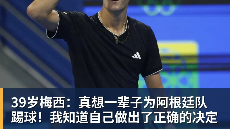 39岁梅西:真想一辈子为阿根廷队踢球!我知道自己做出了正确的决定