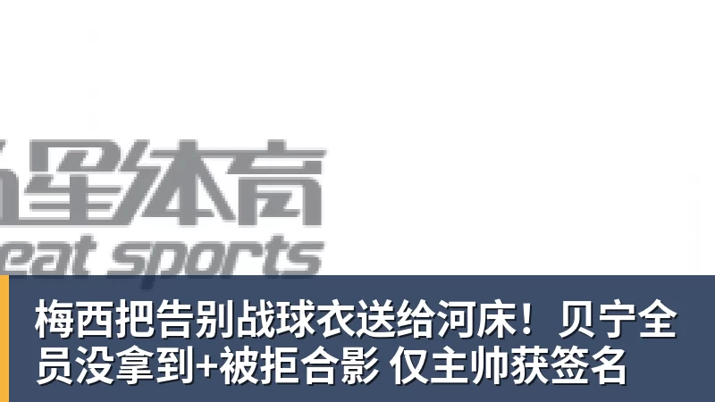梅西把告别战球衣送给河床！贝宁全员没拿到+被拒合影 仅主帅获签名