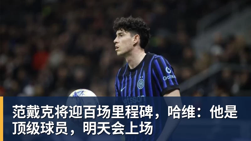 范戴克将迎百场里程碑,哈维:他是顶级球员,明天会上场