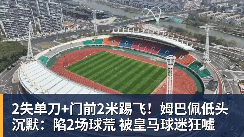 2失单刀+门前2米踢飞！姆巴佩低头沉默：陷2场球荒 被皇马球迷狂嘘
