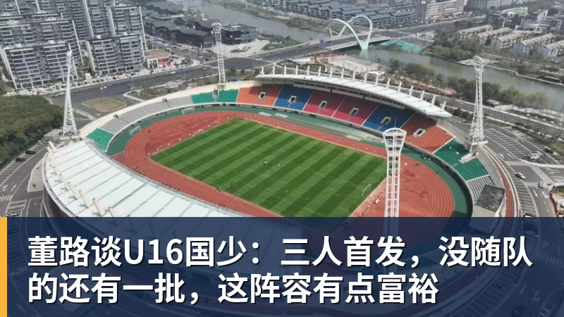 董路谈U16国少：三人首发，没随队的还有一批，这阵容有点富裕