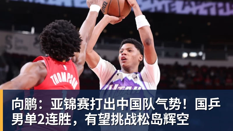 向鹏：亚锦赛打出中国队气势！国乒男单2连胜，有望挑战松岛辉空
