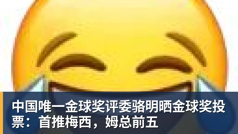 中国唯一金球奖评委骆明晒金球奖投票:首推梅西,姆总前五